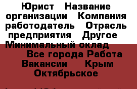 Юрист › Название организации ­ Компания-работодатель › Отрасль предприятия ­ Другое › Минимальный оклад ­ 17 000 - Все города Работа » Вакансии   . Крым,Октябрьское